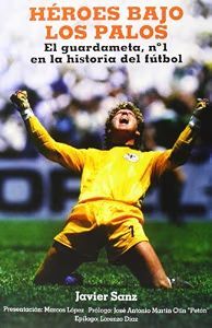 HÉROES BAJO LOS PALOS: EL GUARDAMETA, Nº 1 EN LA HISTORIA DEL FÚTBOL