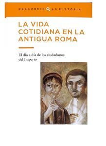 LA VIDA COTIDIANA EN LA ANTIGUA ROMA. EL DÍA A DÍA DE LOS CIUDADANOS DEL IMPERIO.